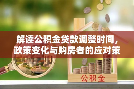 徐州解读公积金贷款调整时间，政策变化与购房者的应对策略