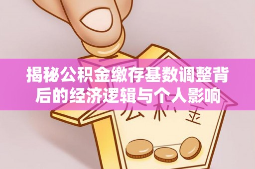 徐州揭秘公积金缴存基数调整背后的经济逻辑与个人影响