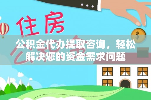 徐州公积金代办提取咨询，轻松解决您的资金需求问题