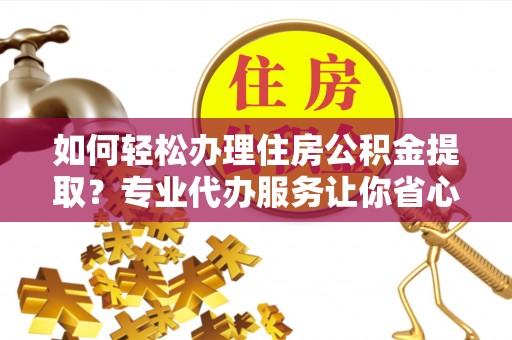 徐州如何轻松办理住房公积金提取？专业代办服务让你省心无忧