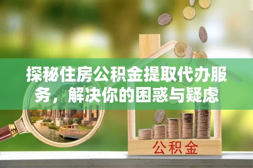 徐州探秘住房公积金提取代办服务，解决你的困惑与疑虑