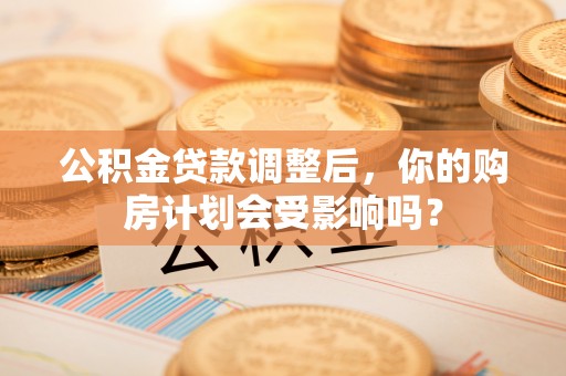 徐州公积金贷款调整后，你的购房计划会受影响吗？