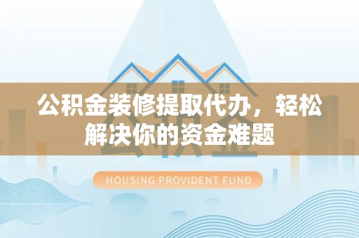 徐州公积金装修提取代办，轻松解决你的资金难题