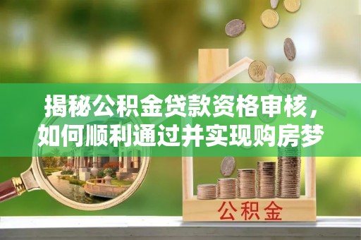 徐州揭秘公积金贷款资格审核，如何顺利通过并实现购房梦想