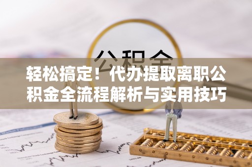 徐州轻松搞定！代办提取离职公积金全流程解析与实用技巧