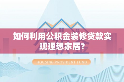 徐州如何利用公积金装修贷款实现理想家居？