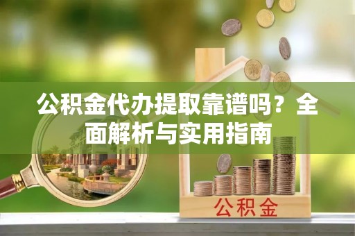 徐州公积金代办提取靠谱吗？全面解析与实用指南