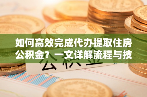 徐州如何高效完成代办提取住房公积金？一文详解流程与技巧