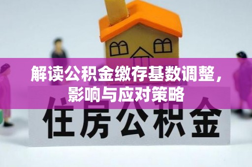 徐州解读公积金缴存基数调整，影响与应对策略