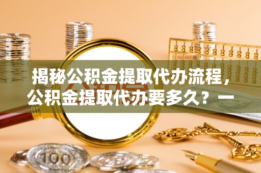 徐州揭秘公积金提取代办流程，公积金提取代办要多久？一文读懂
