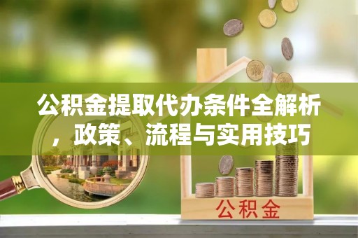 徐州公积金提取代办条件全解析，政策、流程与实用技巧