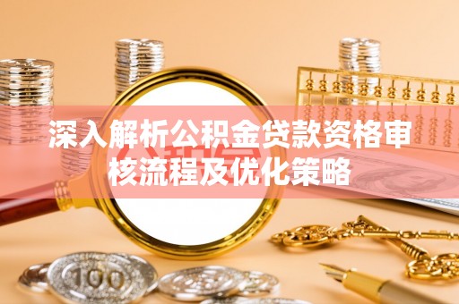 徐州深入解析公积金贷款资格审核流程及优化策略