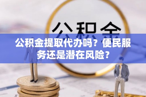 徐州公积金提取代办吗？便民服务还是潜在风险？