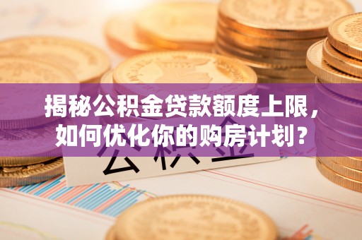 徐州揭秘公积金贷款额度上限，如何优化你的购房计划？