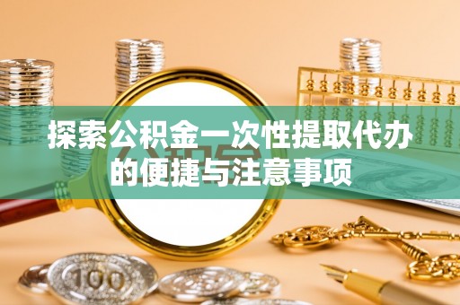 徐州探索公积金一次性提取代办的便捷与注意事项