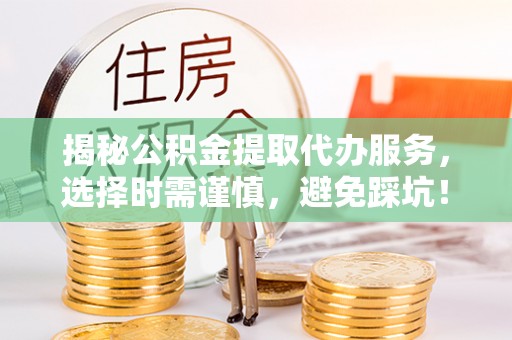 徐州揭秘公积金提取代办服务，选择时需谨慎，避免踩坑！