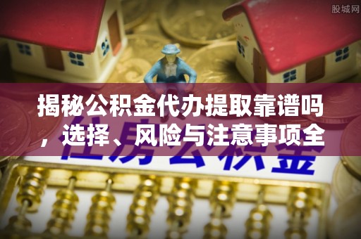 徐州揭秘公积金代办提取靠谱吗，选择、风险与注意事项全解析