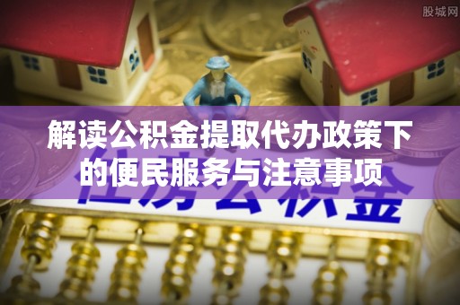 徐州解读公积金提取代办政策下的便民服务与注意事项