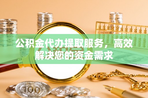 徐州公积金代办提取服务，高效解决您的资金需求