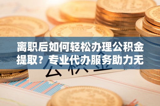 徐州离职后如何轻松办理公积金提取？专业代办服务助力无忧