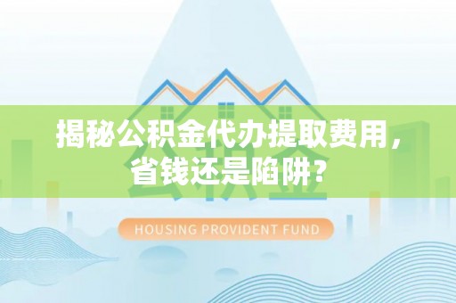 徐州揭秘公积金代办提取费用，省钱还是陷阱？