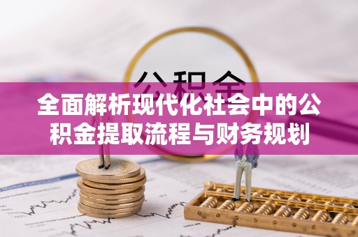 徐州全面解析现代化社会中的公积金提取流程与财务规划