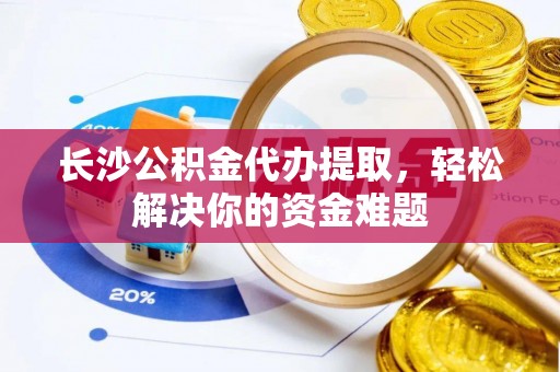 徐州长沙公积金代办提取，轻松解决你的资金难题