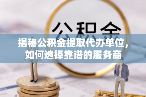 徐州揭秘公积金提取代办单位，如何选择靠谱的服务商