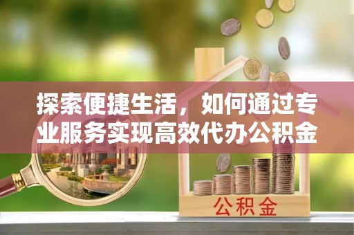 徐州探索便捷生活，如何通过专业服务实现高效代办公积金提取
