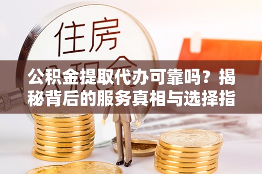 徐州公积金提取代办可靠吗？揭秘背后的服务真相与选择指南