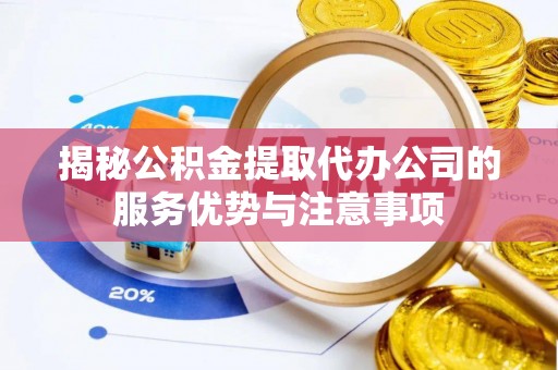 徐州揭秘公积金提取代办公司的服务优势与注意事项