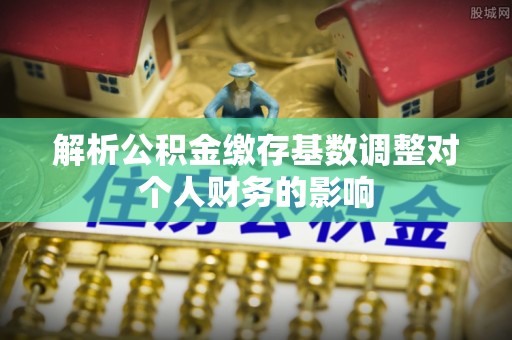 徐州解析公积金缴存基数调整对个人财务的影响