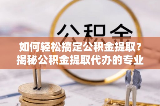 徐州如何轻松搞定公积金提取？揭秘公积金提取代办的专业服务
