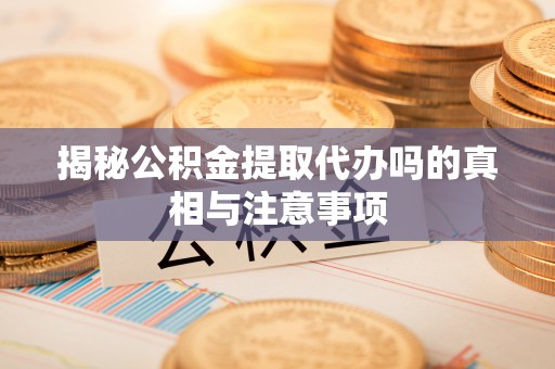 徐州揭秘公积金提取代办吗的真相与注意事项