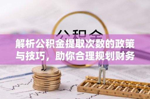 徐州解析公积金提取次数的政策与技巧，助你合理规划财务未来
