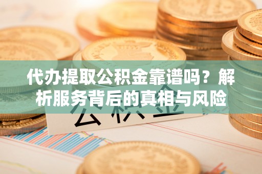徐州代办提取公积金靠谱吗？解析服务背后的真相与风险
