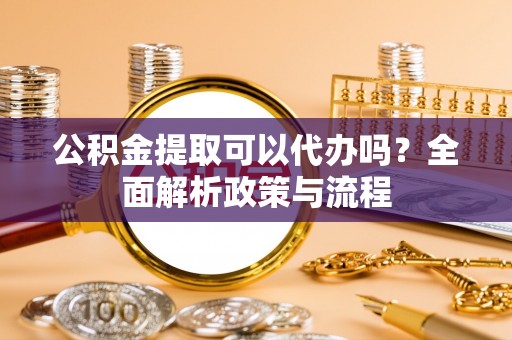 徐州公积金提取可以代办吗？全面解析政策与流程