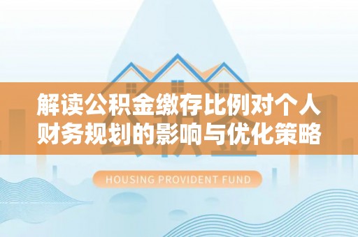 徐州解读公积金缴存比例对个人财务规划的影响与优化策略