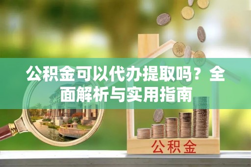徐州公积金可以代办提取吗？全面解析与实用指南