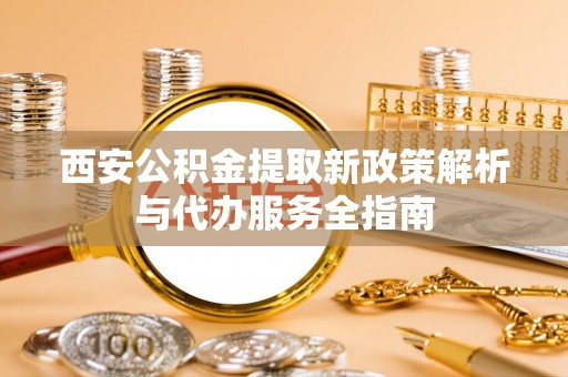 徐州西安公积金提取新政策解析与代办服务全指南