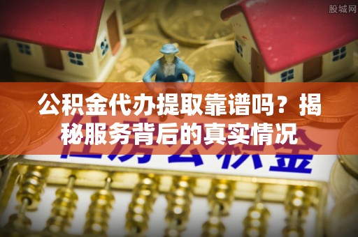 徐州公积金代办提取靠谱吗？揭秘服务背后的真实情况