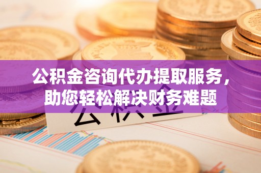 徐州公积金咨询代办提取服务，助您轻松解决财务难题
