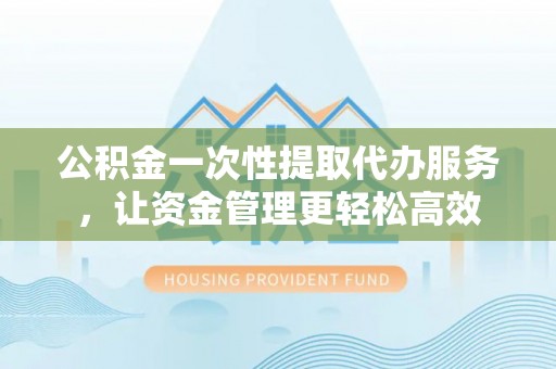 徐州公积金一次性提取代办服务，让资金管理更轻松高效