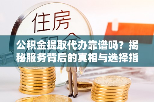 徐州公积金提取代办靠谱吗？揭秘服务背后的真相与选择指南