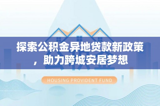 徐州探索公积金异地贷款新政策，助力跨城安居梦想