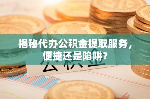 徐州揭秘代办公积金提取服务，便捷还是陷阱？