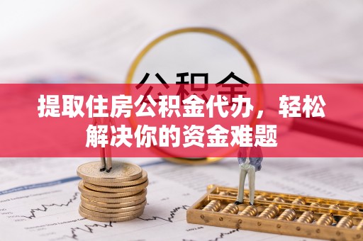 徐州提取住房公积金代办，轻松解决你的资金难题
