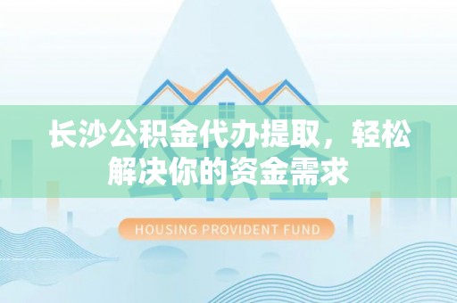 徐州长沙公积金代办提取，轻松解决你的资金需求