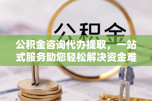 徐州公积金咨询代办提取，一站式服务助您轻松解决资金难题