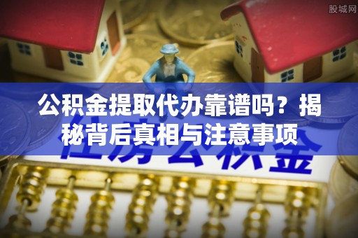 徐州公积金提取代办靠谱吗？揭秘背后真相与注意事项